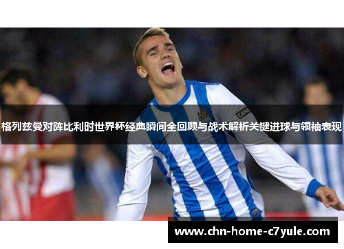 格列兹曼对阵比利时世界杯经典瞬间全回顾与战术解析关键进球与领袖表现