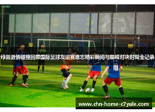 绿茵激情碰撞回顾国际足球友谊赛难忘精彩瞬间与巅峰对决时刻全记录