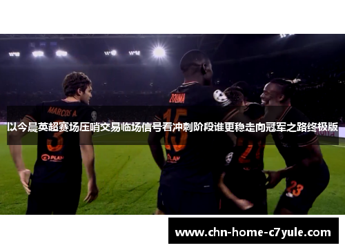 以今晨英超赛场压哨交易临场信号看冲刺阶段谁更稳走向冠军之路终极版