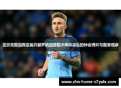 亚历克斯加西亚离开赫罗纳加盟勒沃库森背后的转会博弈与前景观察