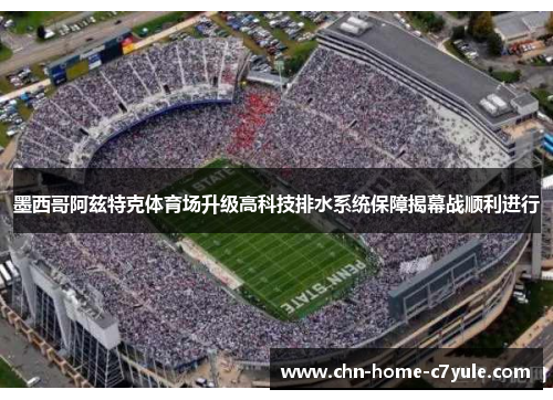 墨西哥阿兹特克体育场升级高科技排水系统保障揭幕战顺利进行 墨西哥阿兹特克体育场升级高科技排水系统保障揭幕战顺利进行