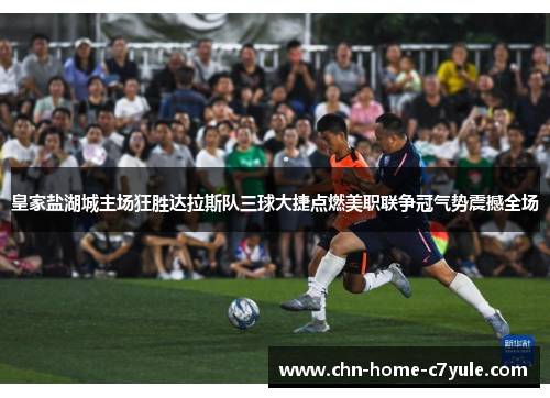 皇家盐湖城主场狂胜达拉斯队三球大捷点燃美职联争冠气势震撼全场