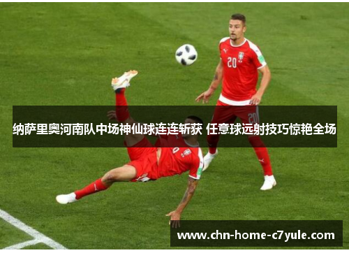 纳萨里奥河南队中场神仙球连连斩获 任意球远射技巧惊艳全场