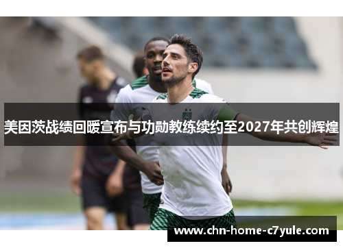 美因茨战绩回暖宣布与功勋教练续约至2027年共创辉煌 美因茨战绩回暖宣布与功勋教练续约至2027年共创辉煌