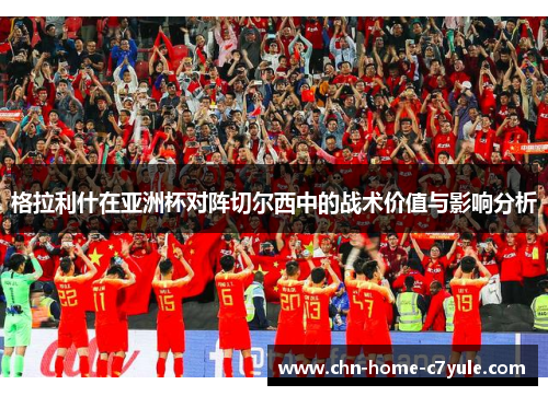 格拉利什在亚洲杯对阵切尔西中的战术价值与影响分析