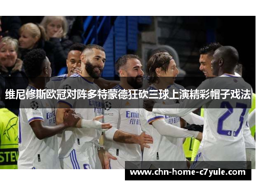 维尼修斯欧冠对阵多特蒙德狂砍三球上演精彩帽子戏法